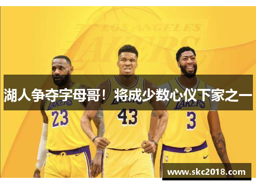 湖人争夺字母哥！将成少数心仪下家之一